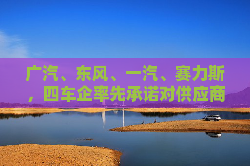 广汽、东风、一汽、赛力斯，四车企率先承诺对供应商“60天付款”
