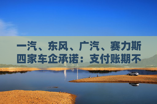 一汽、东风、广汽、赛力斯四家车企承诺：支付账期不超过60天！