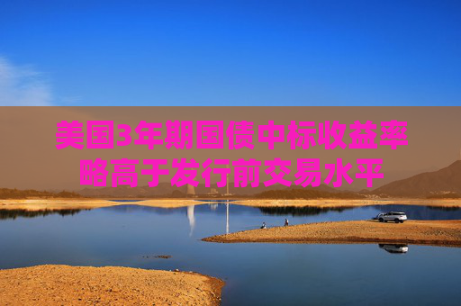 美国3年期国债中标收益率略高于发行前交易水平