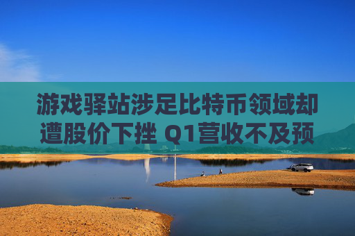 游戏驿站涉足比特币领域却遭股价下挫 Q1营收不及预期拖累表现