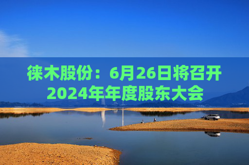 徕木股份：6月26日将召开2024年年度股东大会
