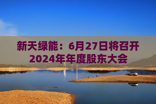 新天绿能：6月27日将召开2024年年度股东大会
