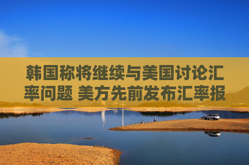 韩国称将继续与美国讨论汇率问题 美方先前发布汇率报告
