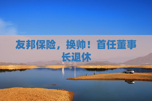 友邦保险，换帅！首任董事长退休