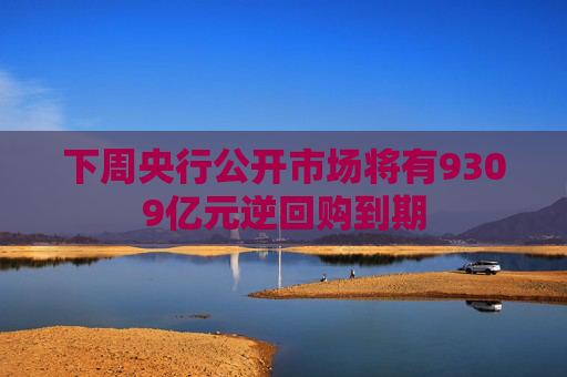 下周央行公开市场将有9309亿元逆回购到期