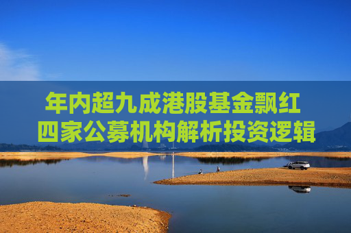 年内超九成港股基金飘红 四家公募机构解析投资逻辑