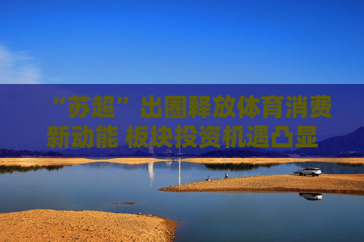 “苏超”出圈释放体育消费新动能 板块投资机遇凸显