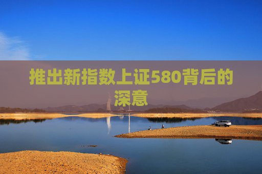 推出新指数上证580背后的深意