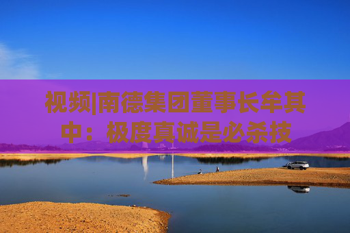 视频|南德集团董事长牟其中：极度真诚是必杀技