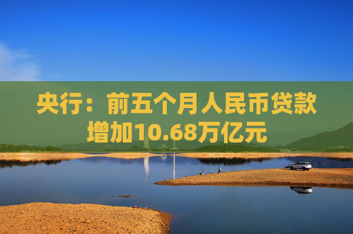 央行：前五个月人民币贷款增加10.68万亿元