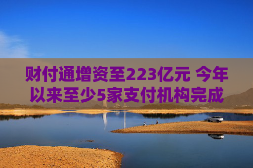 财付通增资至223亿元 今年以来至少5家支付机构完成增资