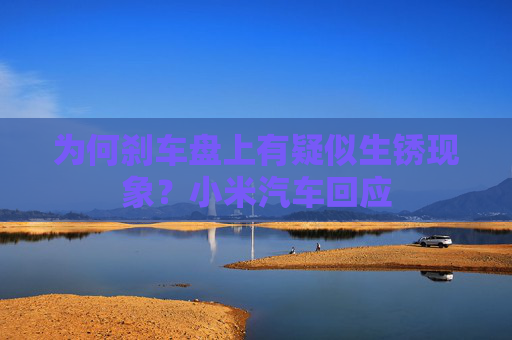 为何刹车盘上有疑似生锈现象？小米汽车回应