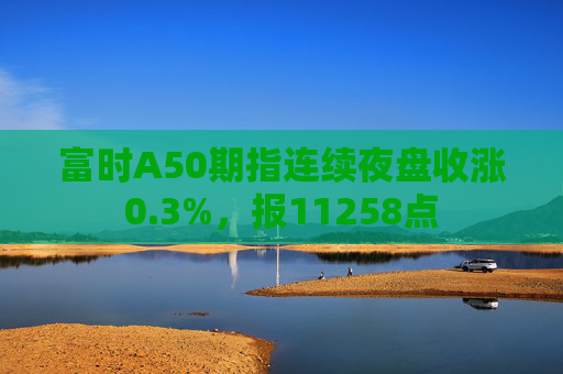 富时A50期指连续夜盘收涨0.3%，报11258点