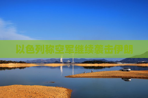 以色列称空军继续袭击伊朗
