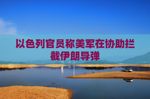 以色列官员称美军在协助拦截伊朗导弹