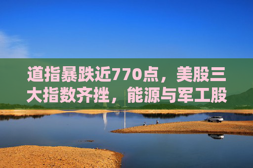 道指暴跌近770点，美股三大指数齐挫，能源与军工股逆势上涨