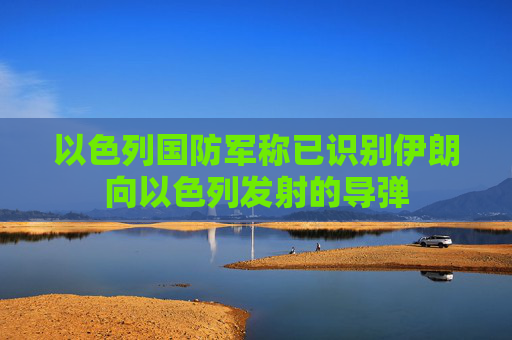 以色列国防军称已识别伊朗向以色列发射的导弹