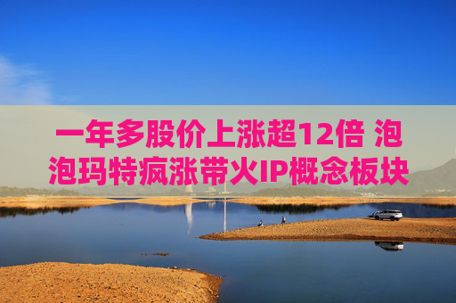 一年多股价上涨超12倍 泡泡玛特疯涨带火IP概念板块