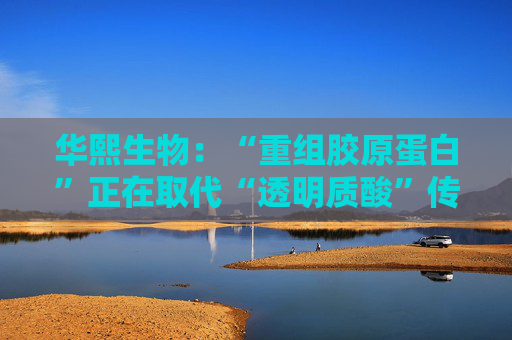 华熙生物：“重组胶原蛋白”正在取代“透明质酸”传言，缺乏真实数据支持