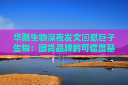 华熙生物深夜发文回怼巨子生物：国货品牌的可信度基础，不能建立在学术名称与概念滥用之上