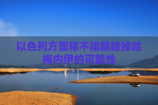 以色列方面称不排除除掉哈梅内伊的可能性