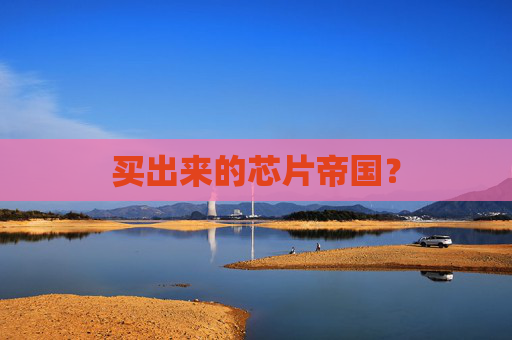 买出来的芯片帝国？
