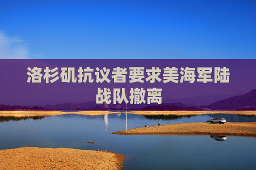 洛杉矶抗议者要求美海军陆战队撤离
