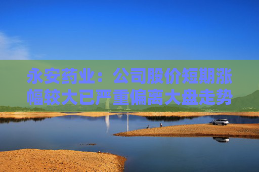 永安药业：公司股价短期涨幅较大已严重偏离大盘走势 存在较高的炒作风险
