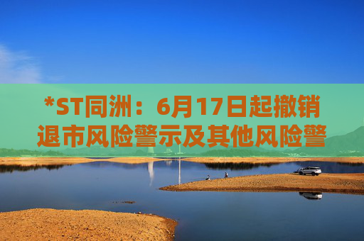 *ST同洲：6月17日起撤销退市风险警示及其他风险警示