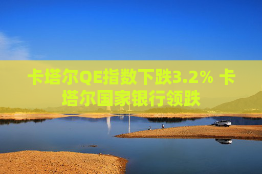 卡塔尔QE指数下跌3.2% 卡塔尔国家银行领跌
