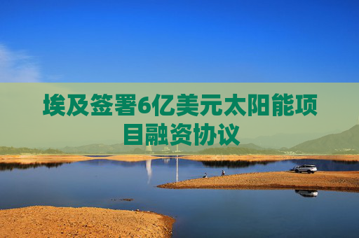 埃及签署6亿美元太阳能项目融资协议
