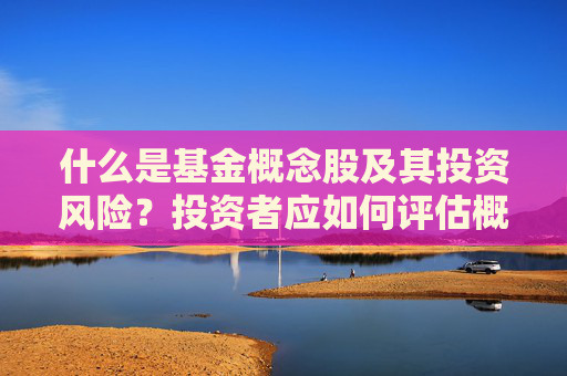 什么是基金概念股及其投资风险？投资者应如何评估概念股的投资价值？