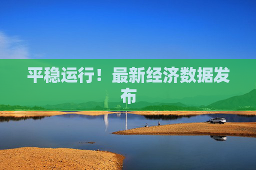 平稳运行！最新经济数据发布