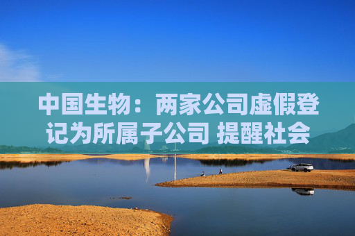 中国生物：两家公司虚假登记为所属子公司 提醒社会公众提高警惕