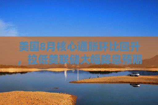 美国8月核心通胀环比回升，拉低美联储大幅降息预期？机构最新点评速览