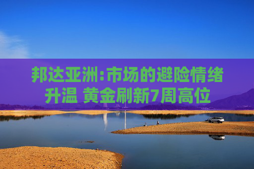 邦达亚洲:市场的避险情绪升温 黄金刷新7周高位