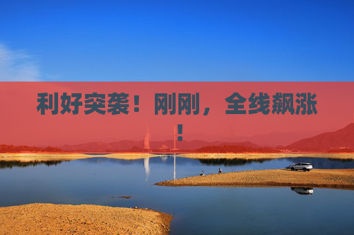 利好突袭！刚刚，全线飙涨！