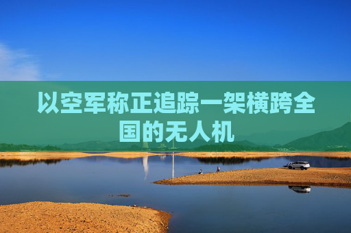以空军称正追踪一架横跨全国的无人机