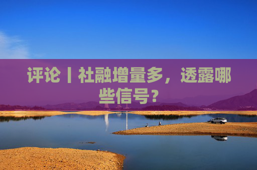 评论丨社融增量多，透露哪些信号？