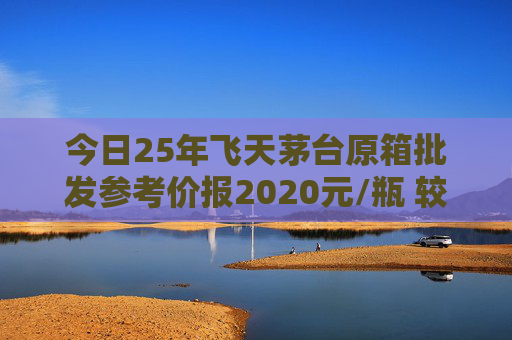 今日25年飞天茅台原箱批发参考价报2020元/瓶 较前一日上涨60元