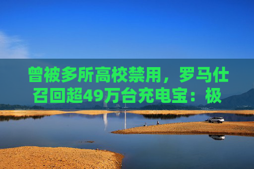 曾被多所高校禁用，罗马仕召回超49万台充电宝：极端场景可能燃烧
