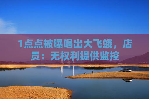 1点点被曝喝出大飞蛾，店员：无权利提供监控