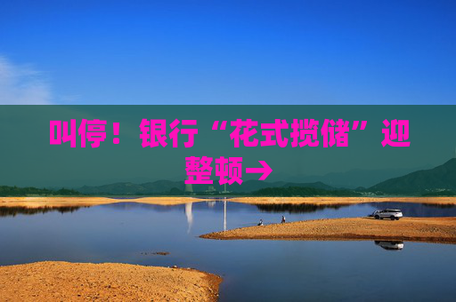 叫停！银行“花式揽储”迎整顿→
