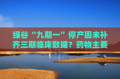 绿谷“九期一”停产因未补齐三期临床数据？药物主要发明人回应：继续做！