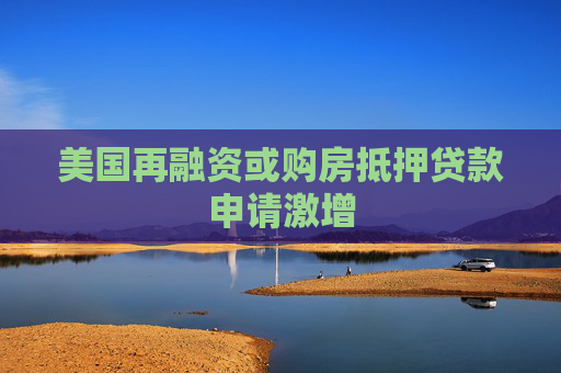 美国再融资或购房抵押贷款申请激增