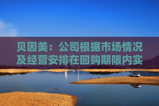 贝因美：公司根据市场情况及经营安排在回购期限内实施回购计划