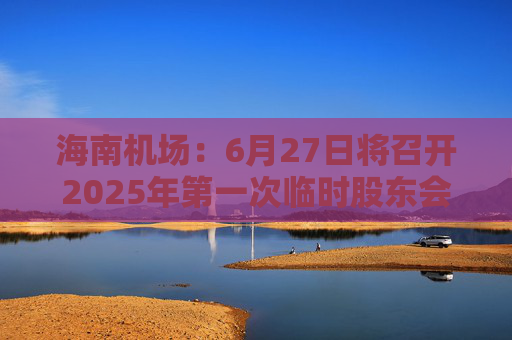 海南机场：6月27日将召开2025年第一次临时股东会