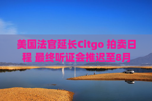 美国法官延长Citgo 拍卖日程 最终听证会推迟至8月