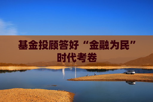 基金投顾答好“金融为民”时代考卷