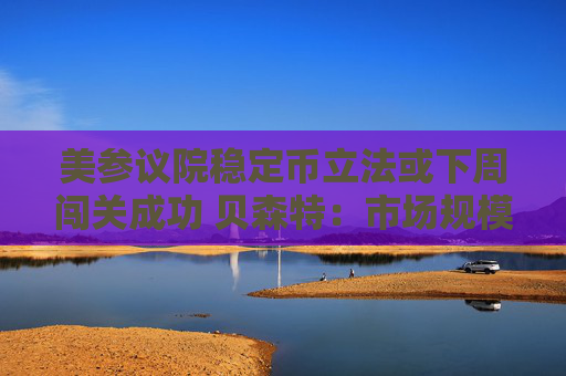 美参议院稳定币立法或下周闯关成功 贝森特：市场规模达2万亿美元具合理性